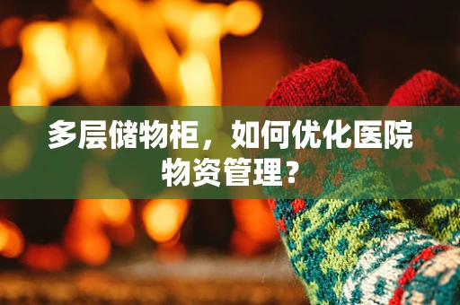 多层储物柜，如何优化医院物资管理？