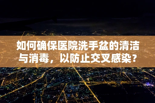 如何确保医院洗手盆的清洁与消毒，以防止交叉感染？
