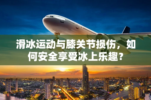 滑冰运动与膝关节损伤，如何安全享受冰上乐趣？