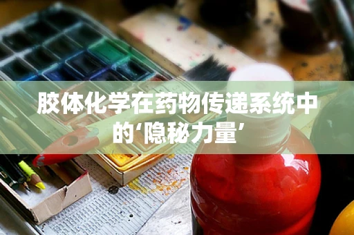 胶体化学在药物传递系统中的‘隐秘力量’