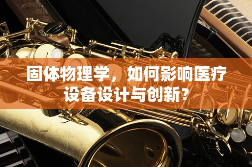 固体物理学，如何影响医疗设备设计与创新？