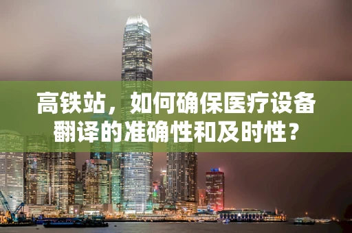 高铁站，如何确保医疗设备翻译的准确性和及时性？