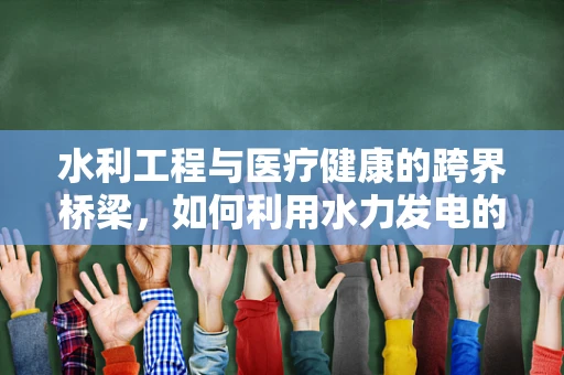 水利工程与医疗健康的跨界桥梁，如何利用水力发电的‘涓流效应’促进医疗资源均衡？