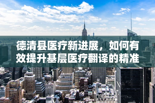 德清县医疗新进展，如何有效提升基层医疗翻译的精准度？