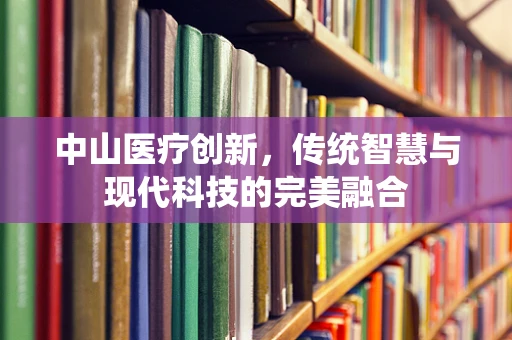中山医疗创新，传统智慧与现代科技的完美融合