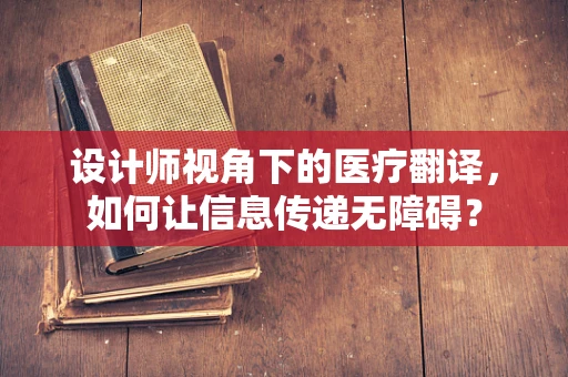 设计师视角下的医疗翻译，如何让信息传递无障碍？