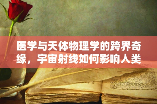 医学与天体物理学的跨界奇缘，宇宙射线如何影响人类基因？