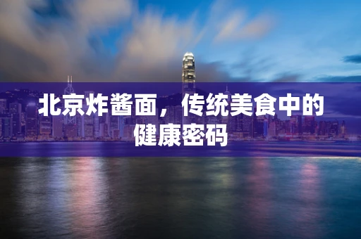 北京炸酱面，传统美食中的健康密码