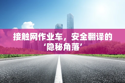 接触网作业车，安全翻译的‘隐秘角落’