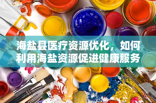 海盐县医疗资源优化，如何利用海盐资源促进健康服务创新？