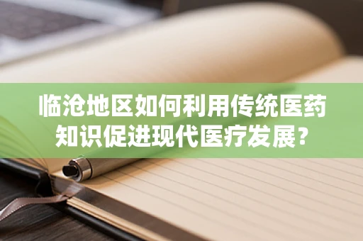 临沧地区如何利用传统医药知识促进现代医疗发展？