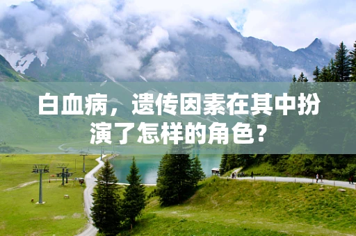 白血病，遗传因素在其中扮演了怎样的角色？
