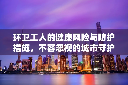 环卫工人的健康风险与防护措施，不容忽视的城市守护者
