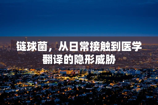 链球菌，从日常接触到医学翻译的隐形威胁
