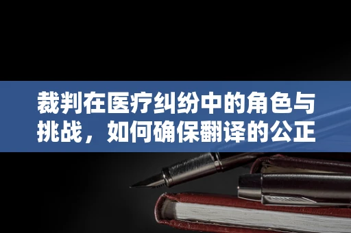 裁判在医疗纠纷中的角色与挑战，如何确保翻译的公正性？
