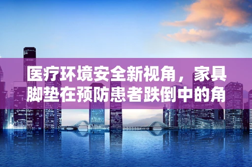 医疗环境安全新视角，家具脚垫在预防患者跌倒中的角色