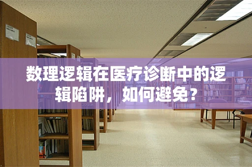 数理逻辑在医疗诊断中的逻辑陷阱，如何避免？