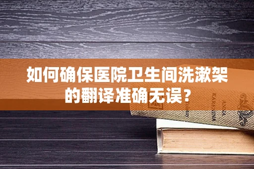 如何确保医院卫生间洗漱架的翻译准确无误？