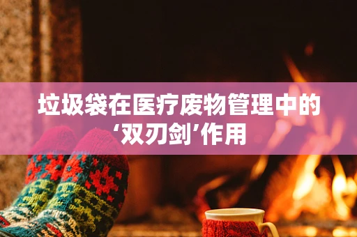 垃圾袋在医疗废物管理中的‘双刃剑’作用