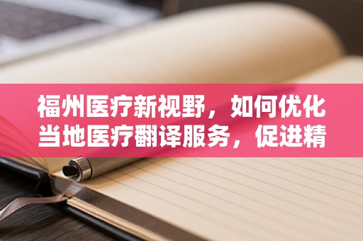 福州医疗新视野，如何优化当地医疗翻译服务，促进精准医疗交流？