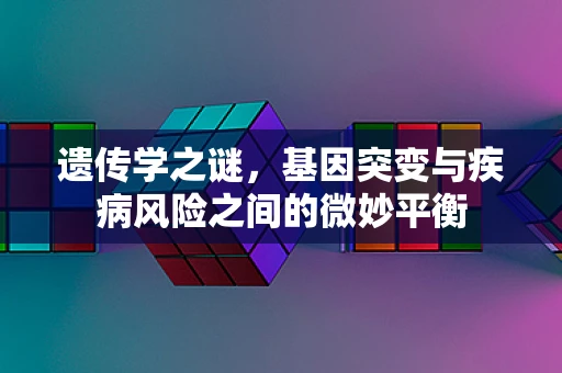 遗传学之谜，基因突变与疾病风险之间的微妙平衡