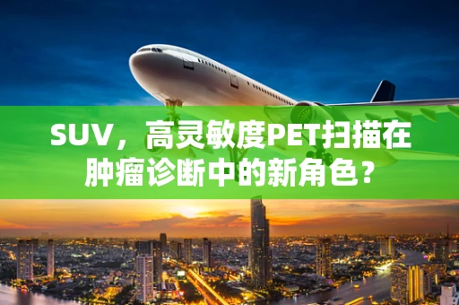 SUV，高灵敏度PET扫描在肿瘤诊断中的新角色？