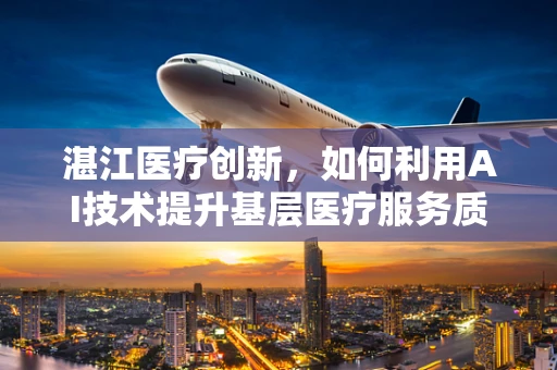 湛江医疗创新，如何利用AI技术提升基层医疗服务质量？