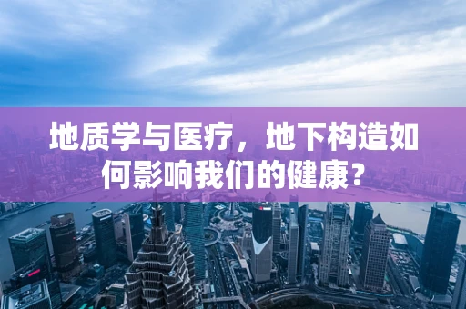地质学与医疗，地下构造如何影响我们的健康？