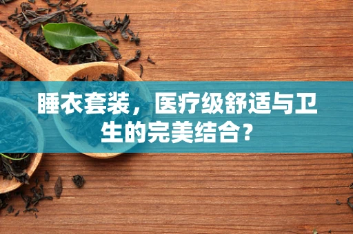 睡衣套装，医疗级舒适与卫生的完美结合？