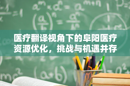 医疗翻译视角下的阜阳医疗资源优化，挑战与机遇并存的路径探索