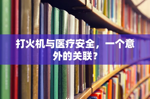 打火机与医疗安全，一个意外的关联？