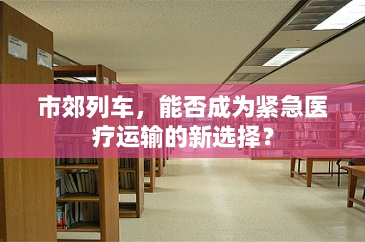 市郊列车，能否成为紧急医疗运输的新选择？