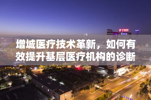增城医疗技术革新，如何有效提升基层医疗机构的诊断准确率？