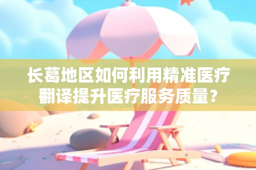长葛地区如何利用精准医疗翻译提升医疗服务质量？
