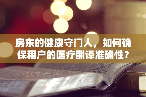 房东的健康守门人，如何确保租户的医疗翻译准确性？