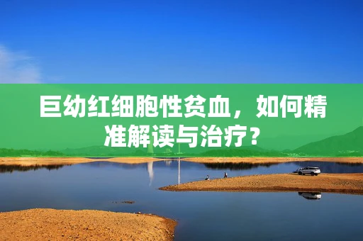 巨幼红细胞性贫血，如何精准解读与治疗？