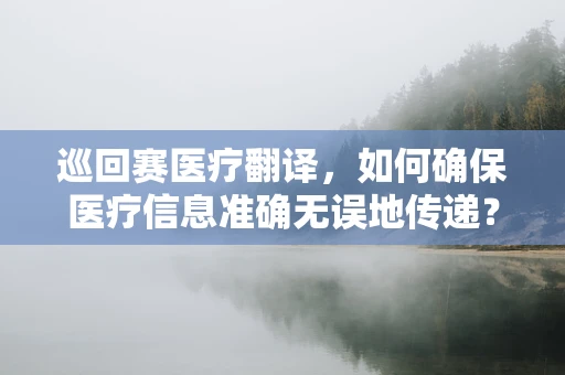 巡回赛医疗翻译，如何确保医疗信息准确无误地传递？