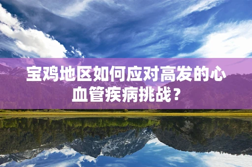 宝鸡地区如何应对高发的心血管疾病挑战？