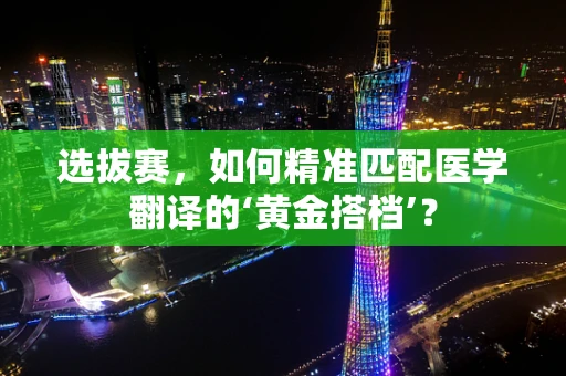 选拔赛，如何精准匹配医学翻译的‘黄金搭档’？