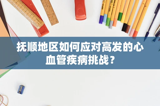 抚顺地区如何应对高发的心血管疾病挑战？