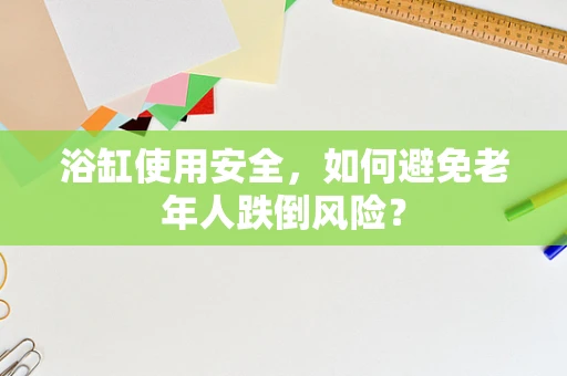 浴缸使用安全，如何避免老年人跌倒风险？