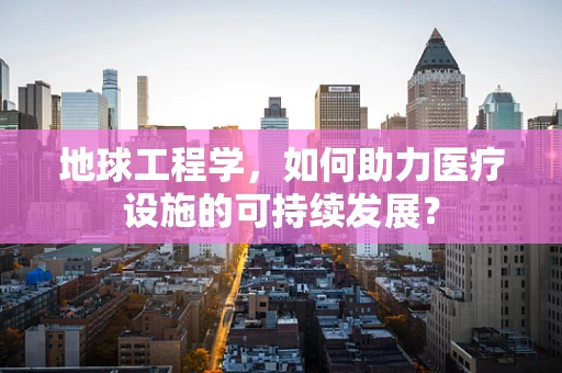 地球工程学，如何助力医疗设施的可持续发展？