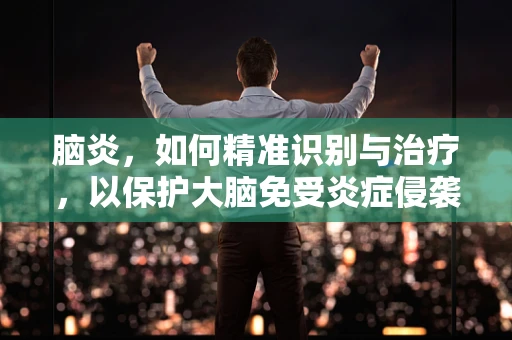 脑炎，如何精准识别与治疗，以保护大脑免受炎症侵袭？