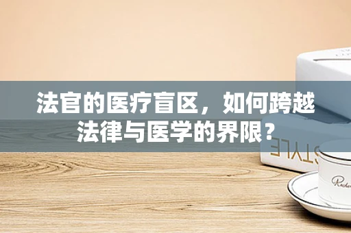 法官的医疗盲区，如何跨越法律与医学的界限？
