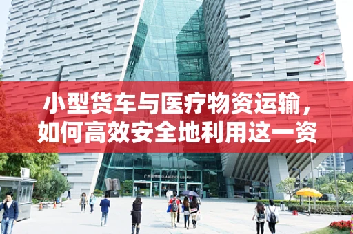小型货车与医疗物资运输，如何高效安全地利用这一资源？
