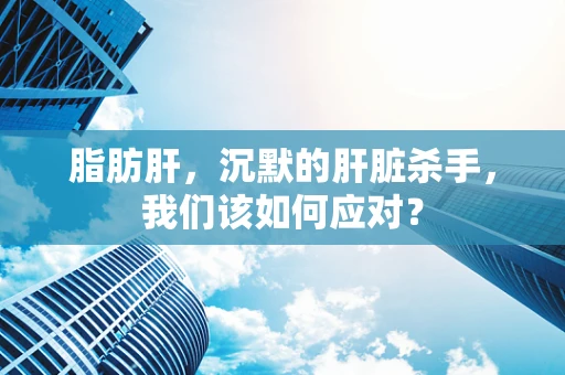 脂肪肝，沉默的肝脏杀手，我们该如何应对？
