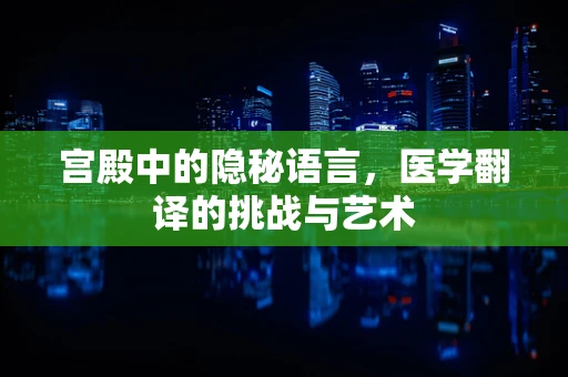 宫殿中的隐秘语言，医学翻译的挑战与艺术