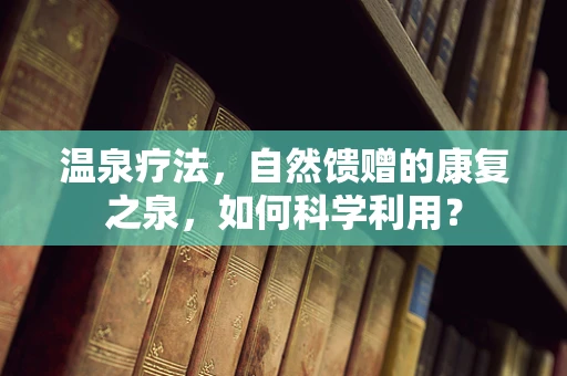 温泉疗法，自然馈赠的康复之泉，如何科学利用？