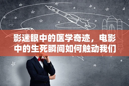 影迷眼中的医学奇迹，电影中的生死瞬间如何触动我们的心弦？