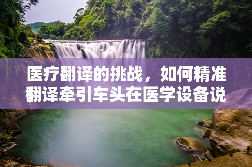 医疗翻译的挑战，如何精准翻译牵引车头在医学设备说明书中的含义？
